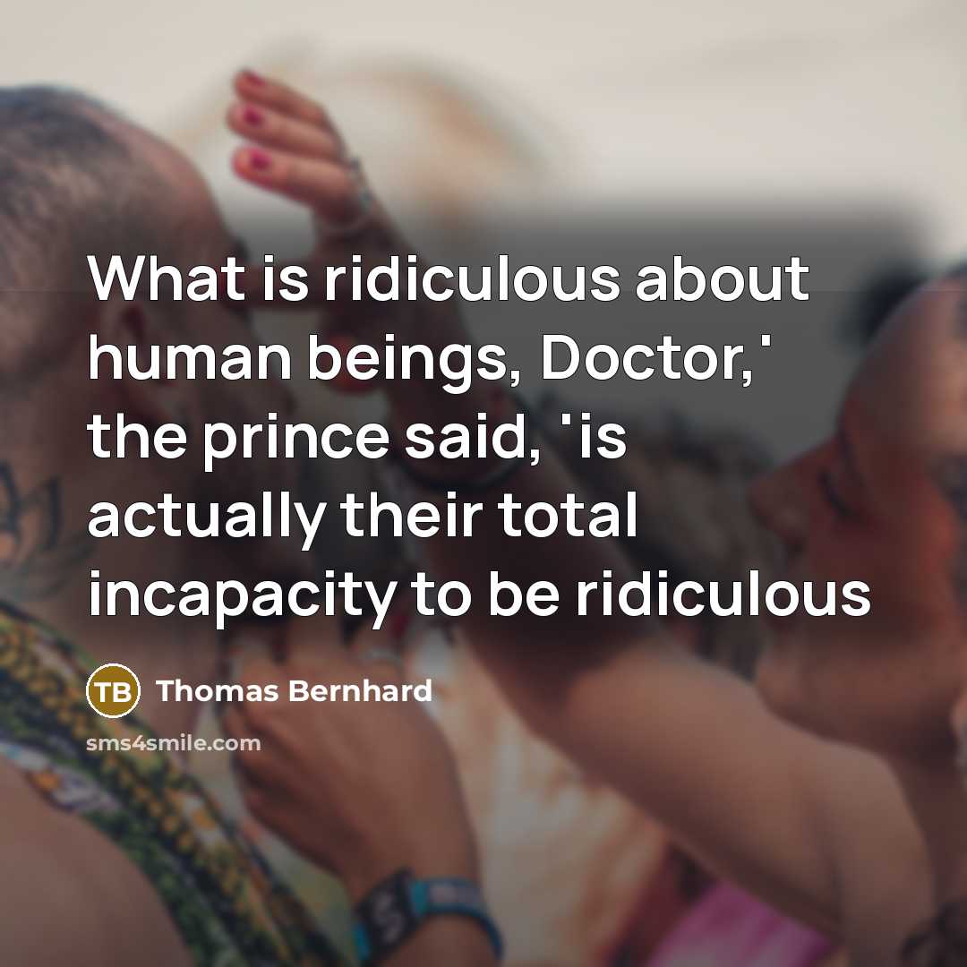 “What is ridiculous about human beings, Doctor,' the prince said, 'is actually their total incapacity to be ridiculous” quote by Thomas Bernhard