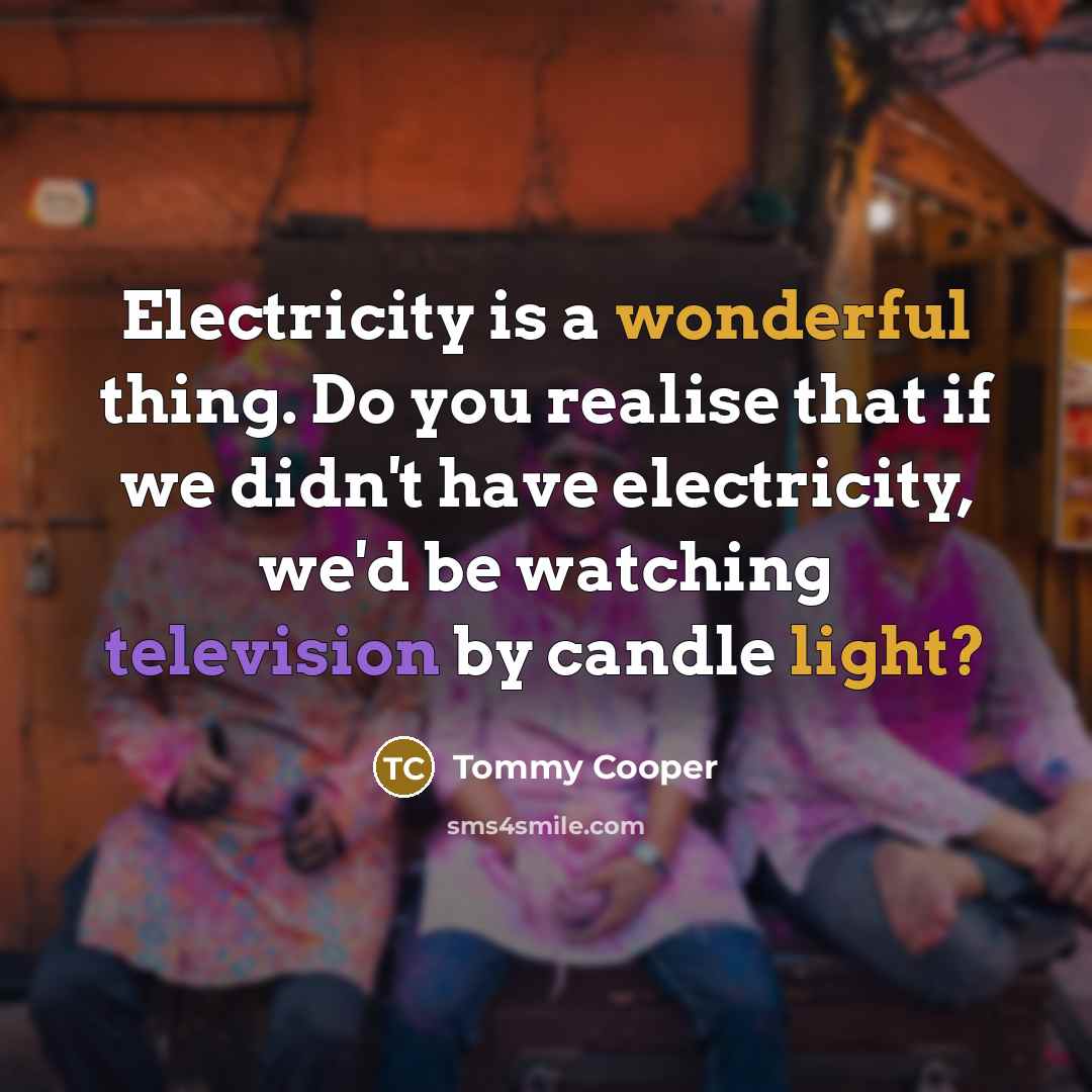 “Electricity is a wonderful thing. Do you realise that if we didn't have electricity, we'd be watching television by candle light?” quote by Tommy Cooper