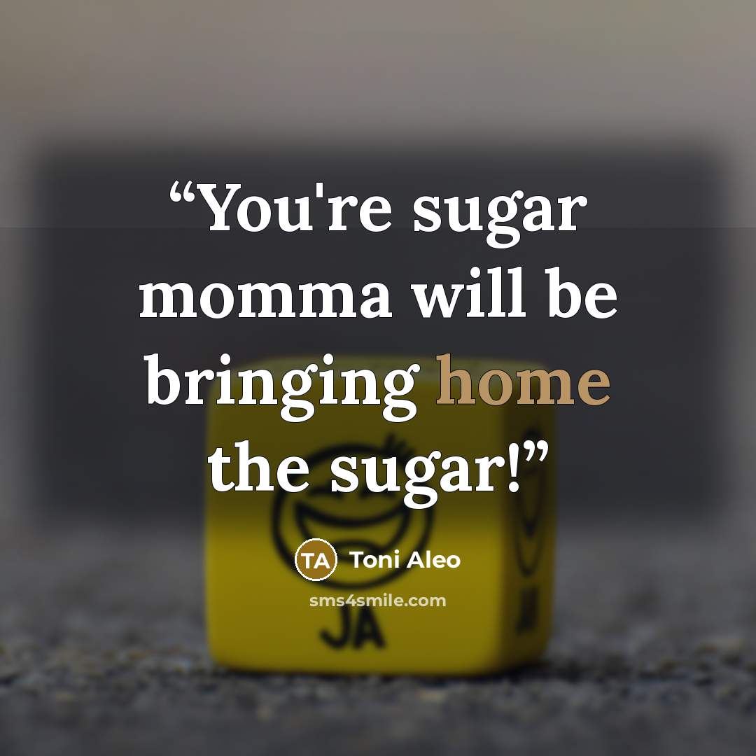 “You're sugar momma will be bringing home the sugar!” quote by Toni Aleo