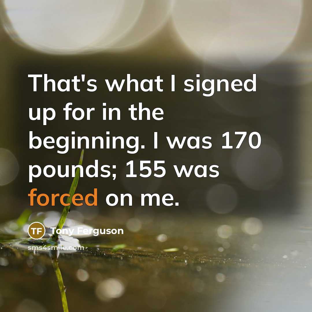 “That's what I signed up for in the beginning. I was 170 pounds; 155 was forced on me.” quote by Tony Ferguson