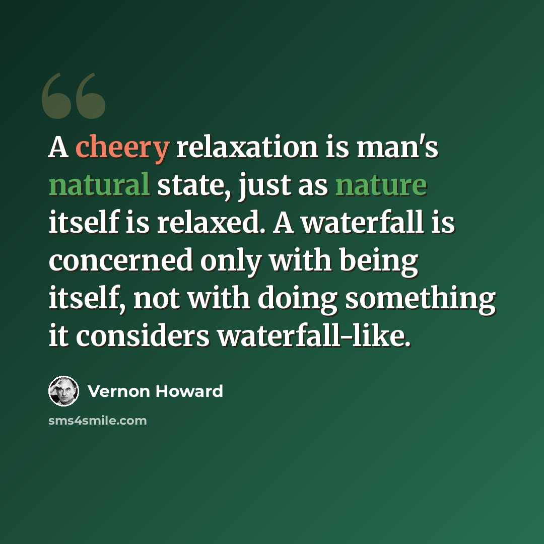 “A cheery relaxation is man's natural state, just as nature itself is relaxed. A waterfall is concerned only with being itself, not with doing something it considers waterfall-like.” quote by Vernon Howard