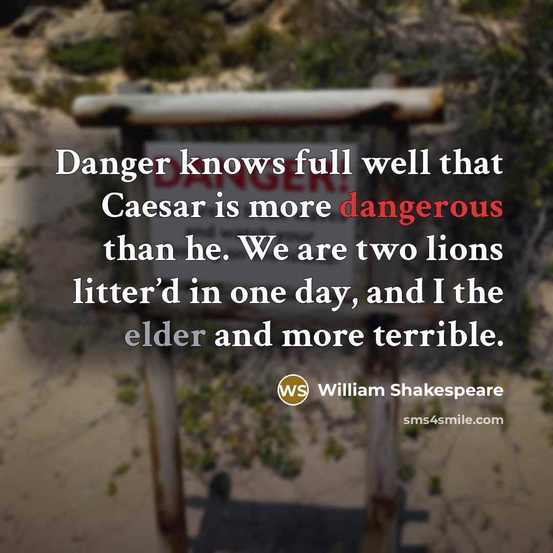 “Danger knows full well that Caesar is more dangerous than he. We are two lions litter’d in one day, and I the elder and more terrible.” quote by William Shakespeare