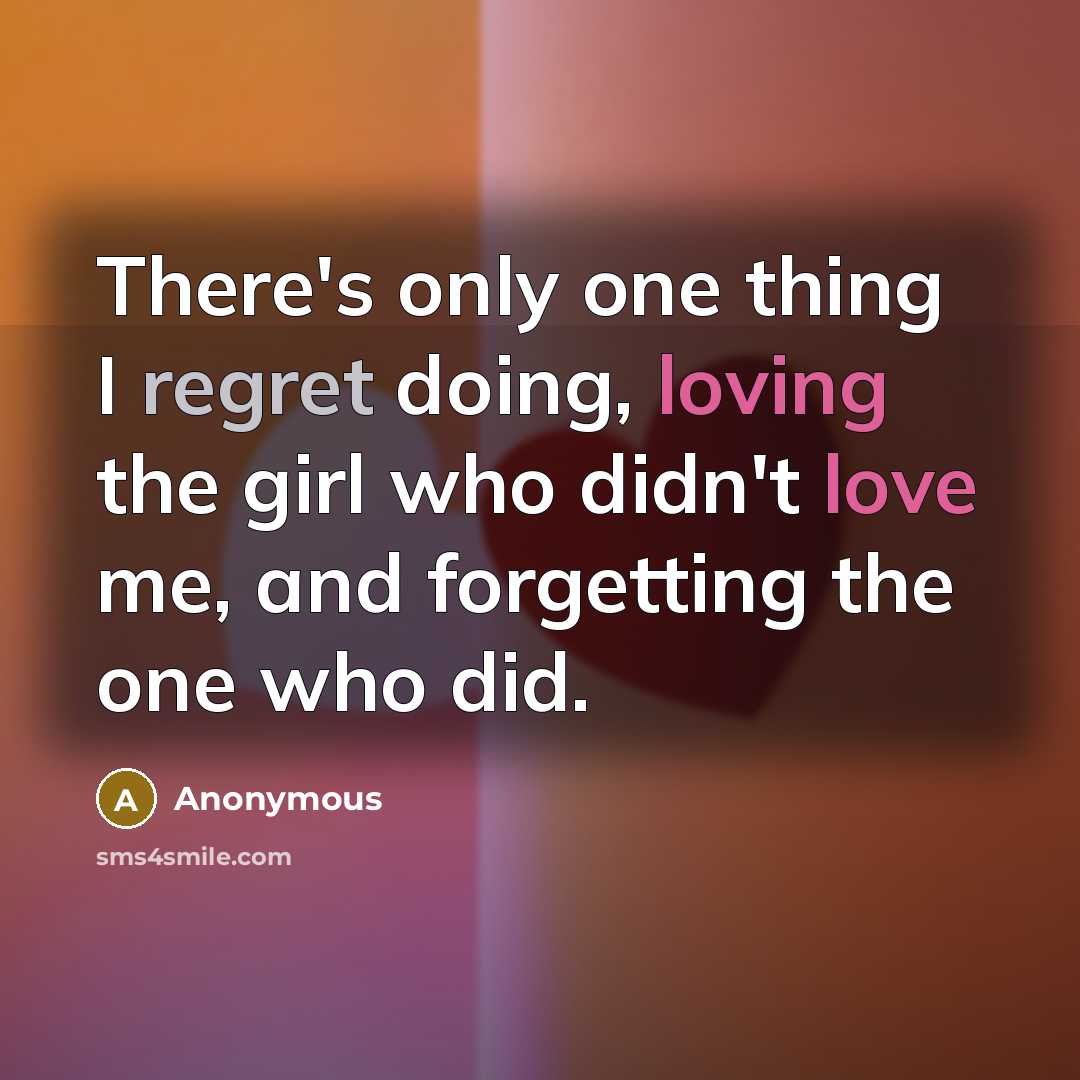 “There's only one thing I regret doing, loving the girl who didn't love me, and forgetting the one who did.” quote by Anonymous