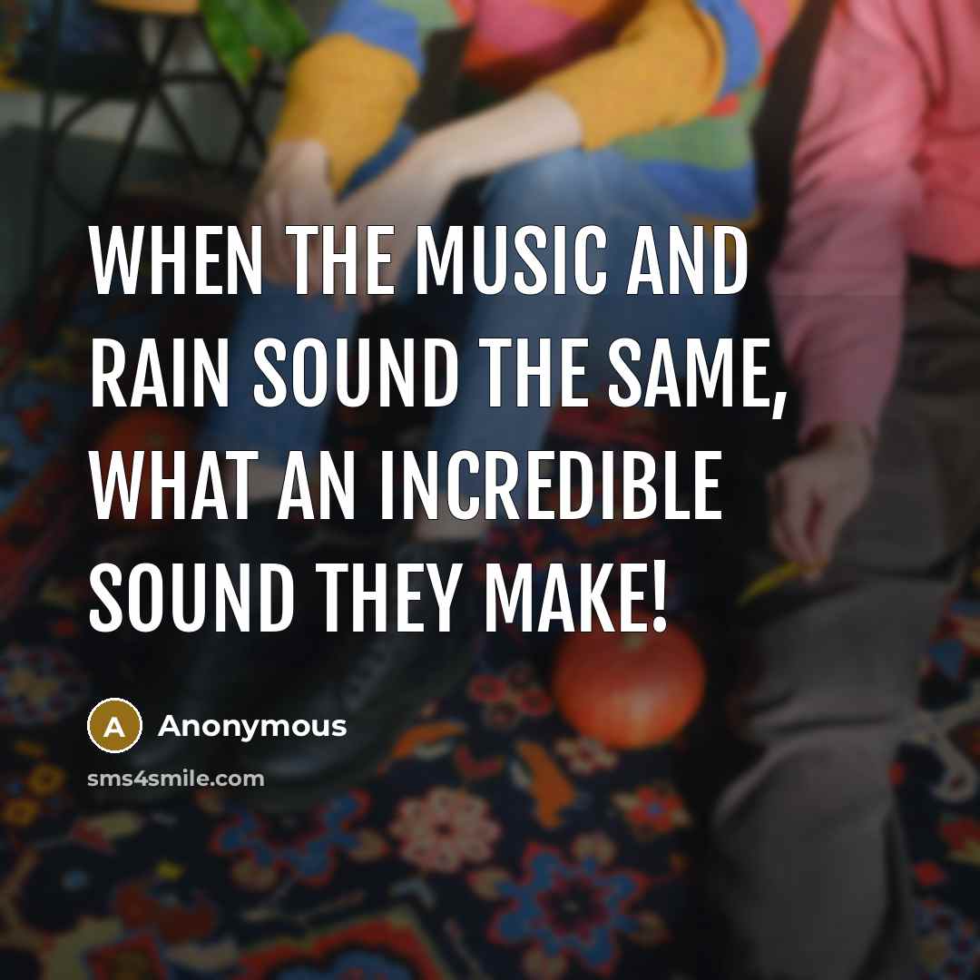 “When the music and rain sound the same, what an incredible sound they make!” quote by Anonymous