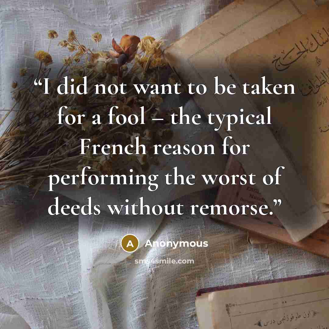 “I did not want to be taken for a fool – the typical French reason for performing the worst of deeds without remorse.” quote by Anonymous