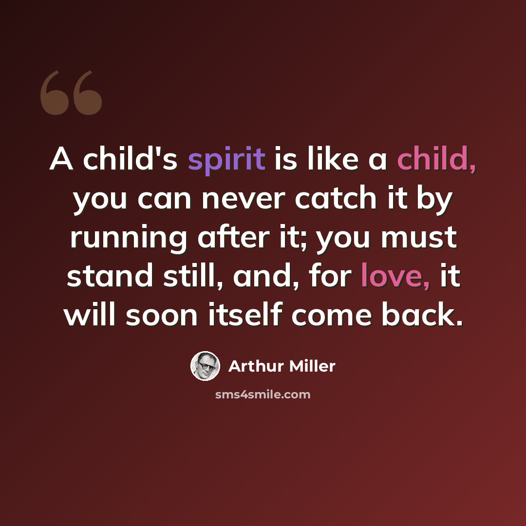 “A child's spirit is like a child, you can never catch it by running after it; you must stand still, and, for love, it will soon itself come back.” quote by Arthur Miller