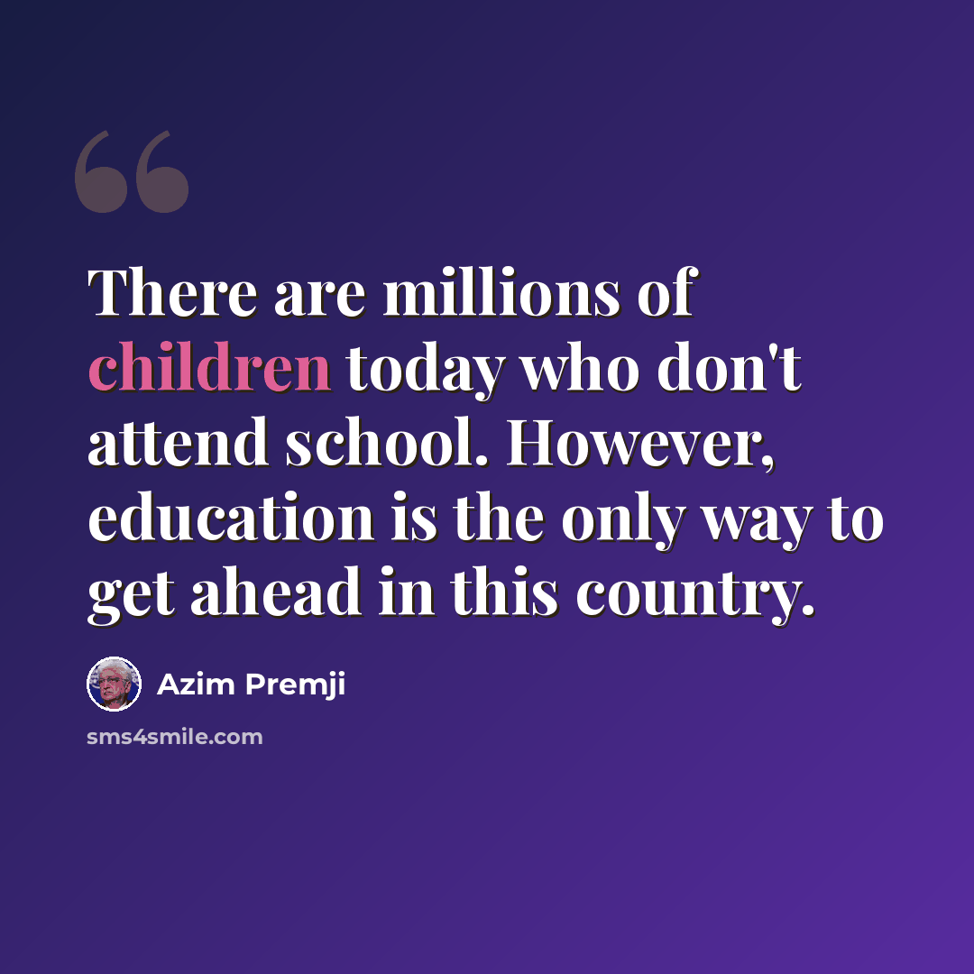 “There are millions of children today who don't attend school. However, education is the only way to get ahead in this country.” quote by Azim Premji