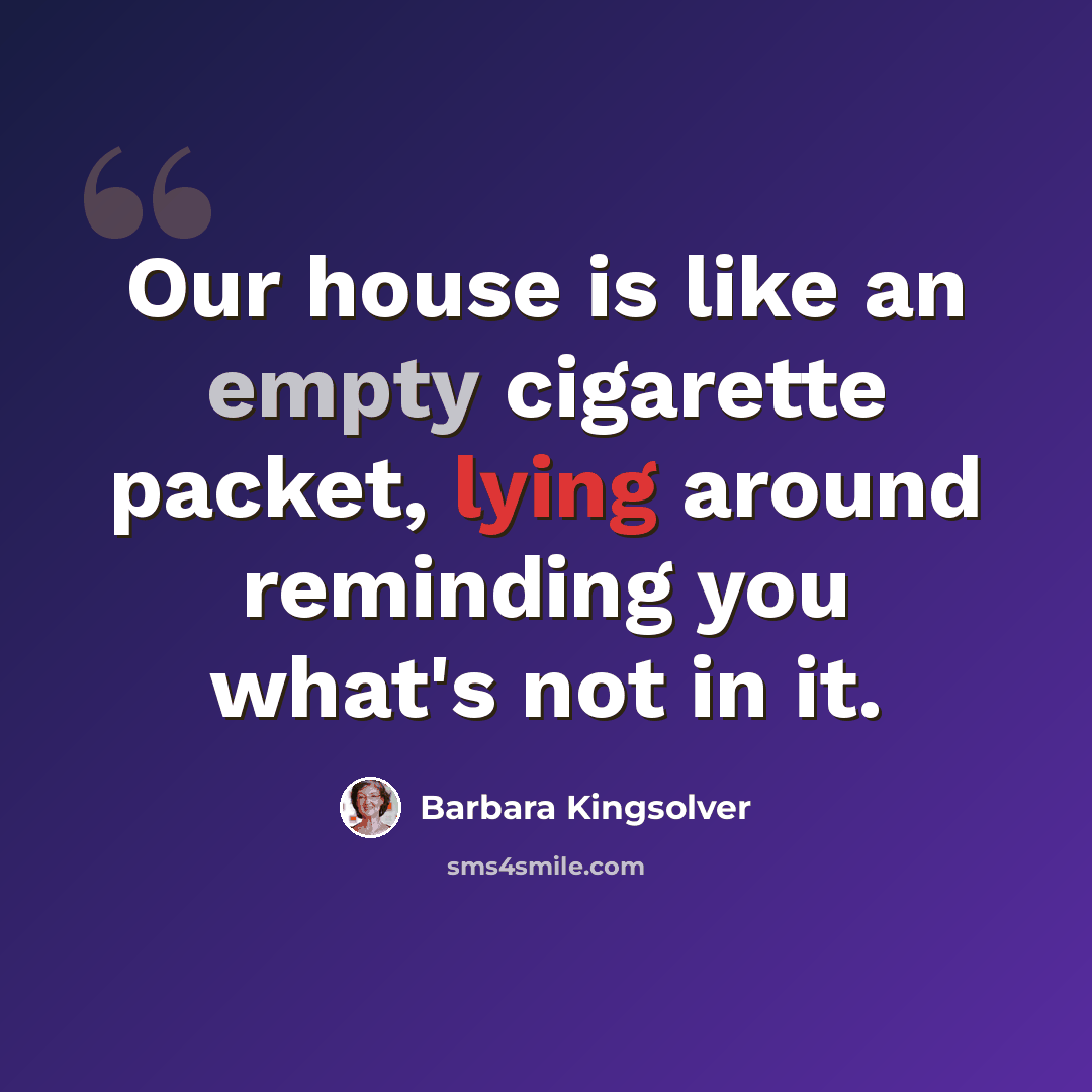 “Our house is like an empty cigarette packet, lying around reminding you what's not in it.” quote by Barbara Kingsolver