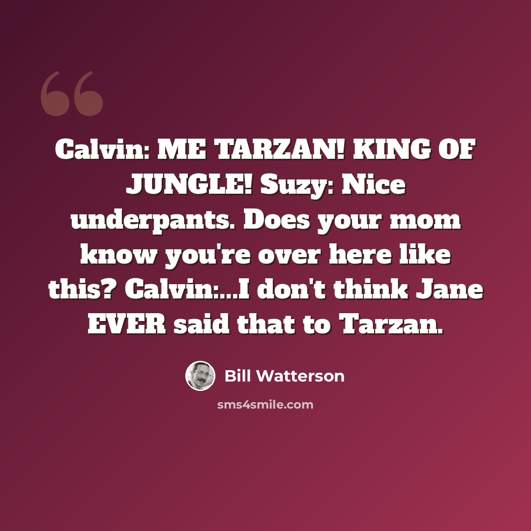 “Calvin: ME TARZAN! KING OF JUNGLE! Suzy: Nice underpants. Does your mom know you're over here like this? Calvin:...I don't think Jane EVER said that to Tarzan.” quote by Bill Watterson