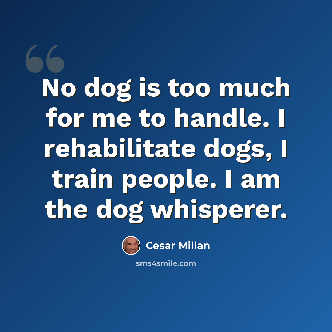 “No dog is too much for me to handle. I rehabilitate dogs, I train people. I am the dog whisperer.” quote by Cesar Millan