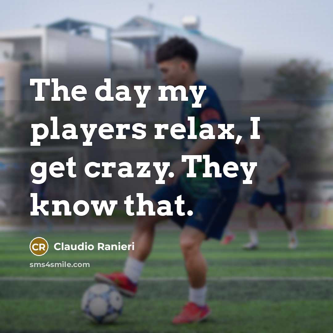 “The day my players relax, I get crazy. They know that.” quote by Claudio Ranieri