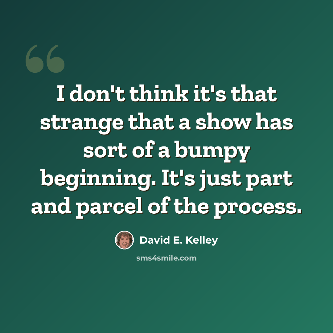 “I don't think it's that strange that a show has sort of a bumpy beginning. It's just part and parcel of the process.” quote by David E. Kelley