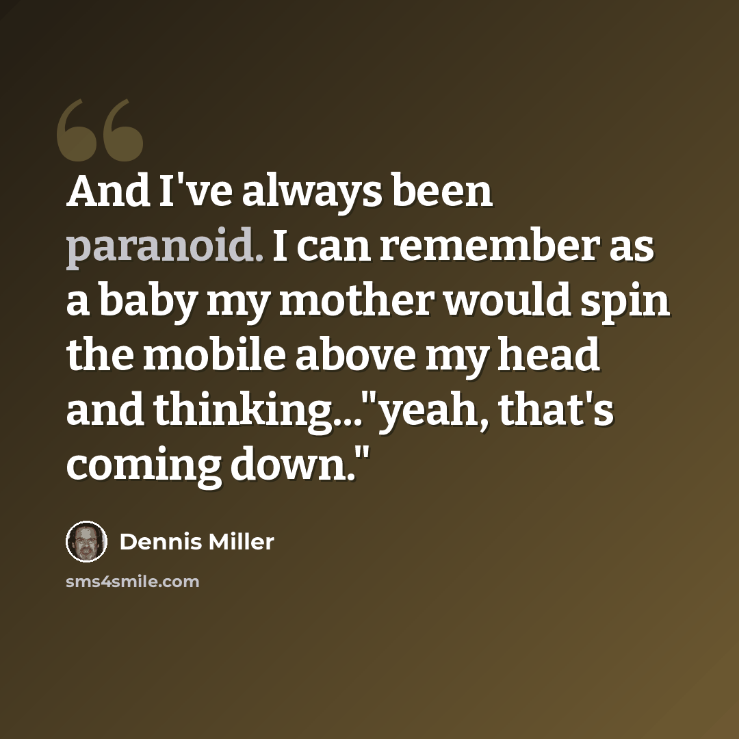 “And I've always been paranoid. I can remember as a baby my mother would spin the mobile above my head and thinking..."yeah, that's coming down."” quote by Dennis Miller