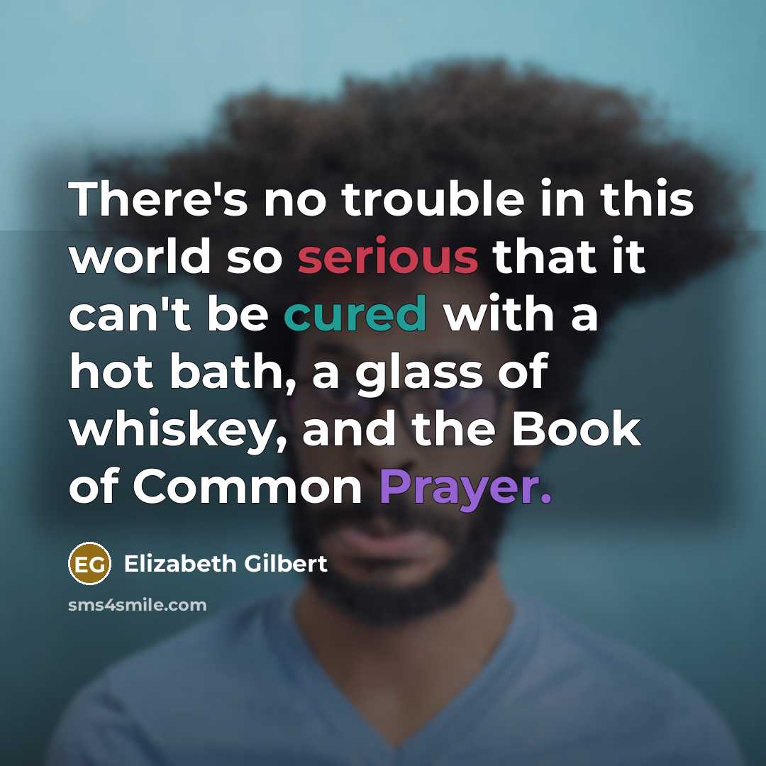 “There's no trouble in this world so serious that it can't be cured with a hot bath, a glass of whiskey, and the Book of Common Prayer.” quote by Elizabeth Gilbert