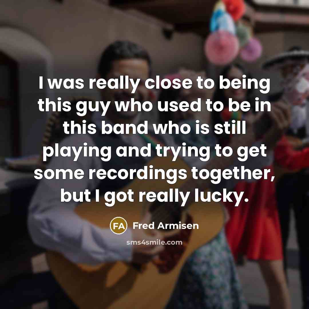 “I was really close to being this guy who used to be in this band who is still playing and trying to get some recordings together, but I got really lucky.” quote by Fred Armisen