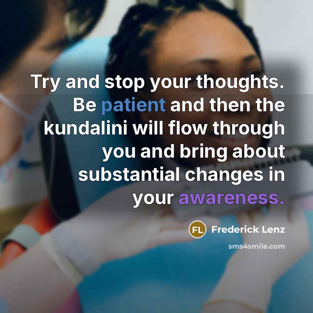 “Try and stop your thoughts. Be patient and then the kundalini will flow through you and bring about substantial changes in your awareness.” quote by Frederick Lenz