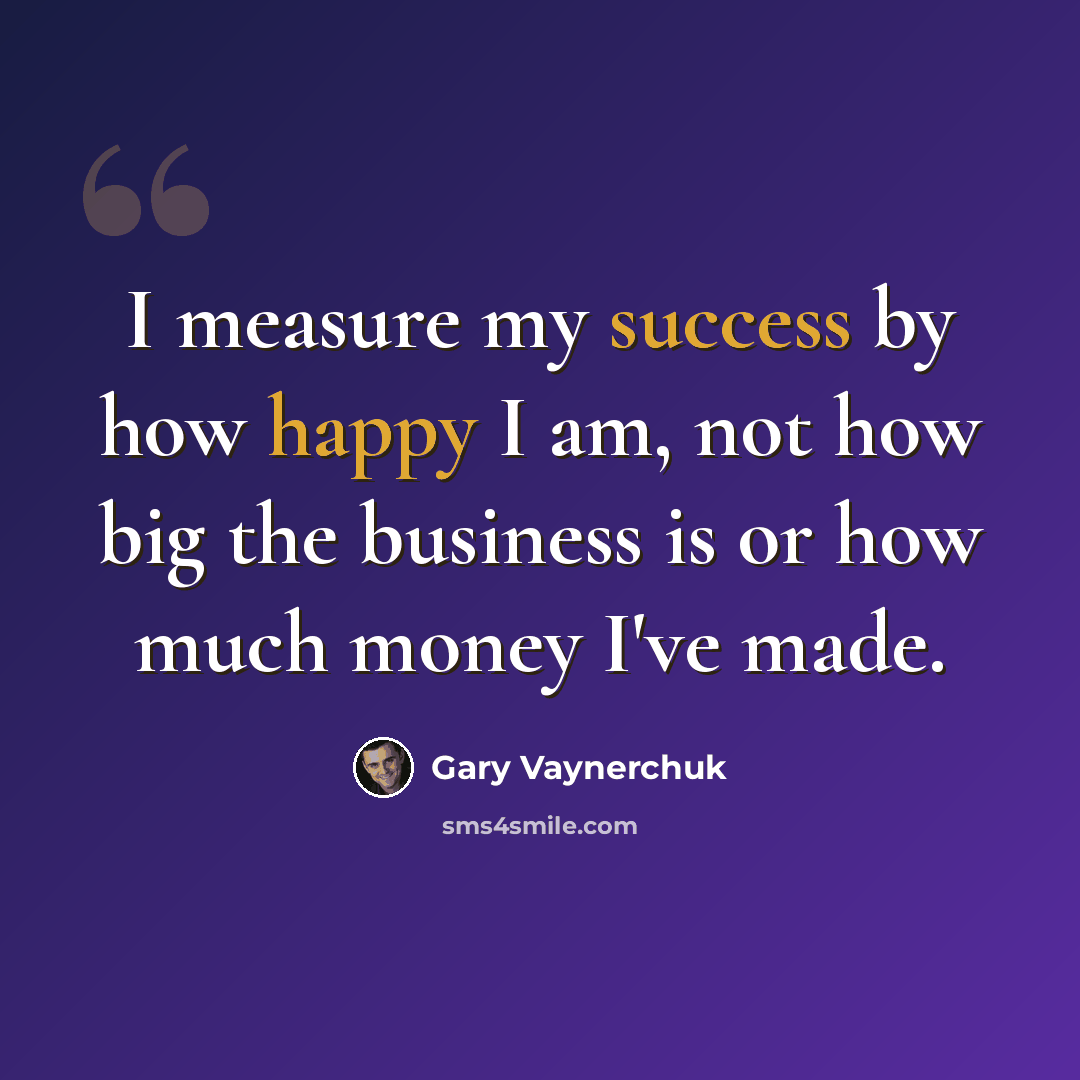 “I measure my success by how happy I am, not how big the business is or how much money I've made.” quote by Gary Vaynerchuk