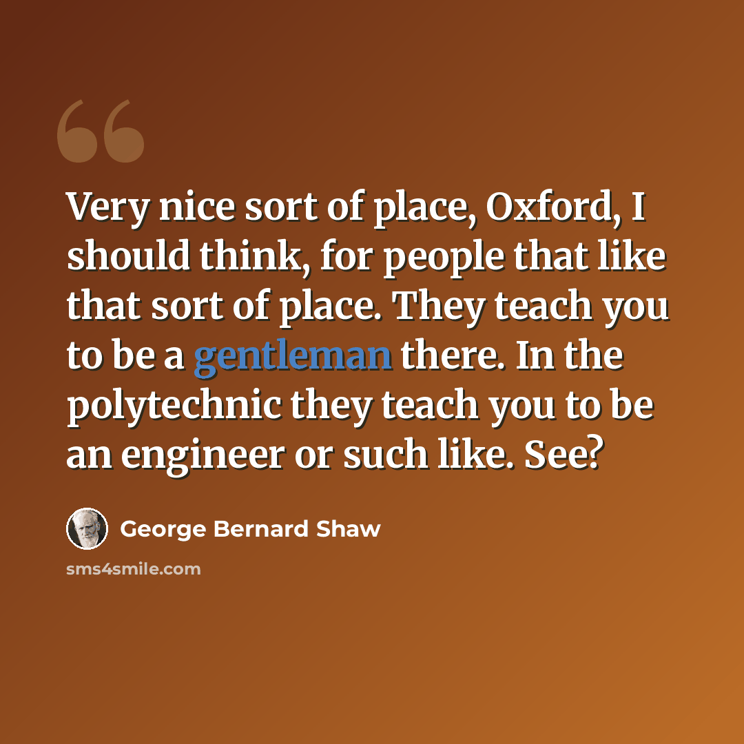 “Very nice sort of place, Oxford, I should think, for people that like that sort of place. They teach you to be a gentleman there. In the polytechnic they teach you to be an engineer or such like. See?” quote by George Bernard Shaw