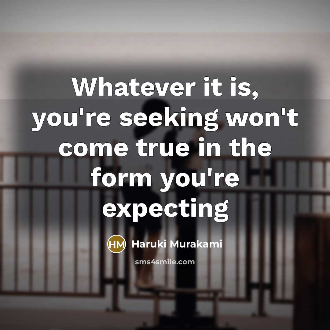 “Whatever it is, you're seeking won't come true in the form you're expecting” quote by Haruki Murakami