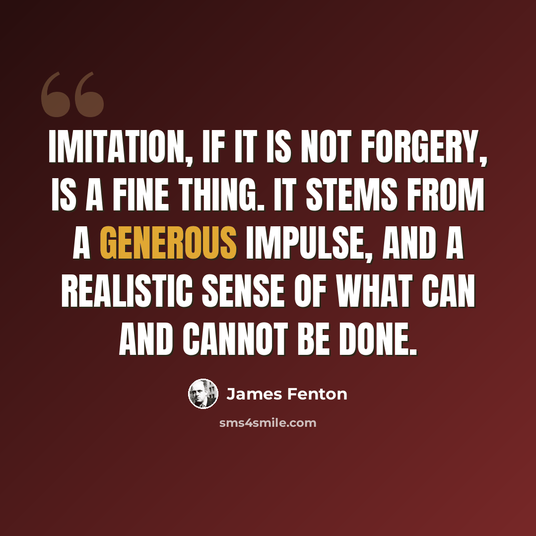 “Imitation, if it is not forgery, is a fine thing. It stems from a generous impulse, and a realistic sense of what can and cannot be done.” quote by James Fenton