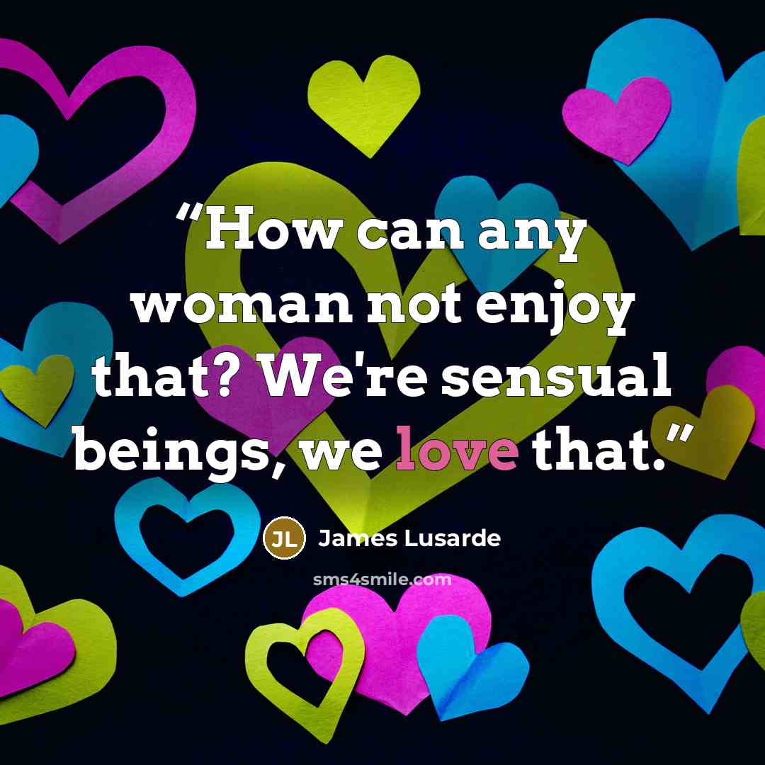 “How can any woman not enjoy that? We're sensual beings, we love that.” quote by James Lusarde