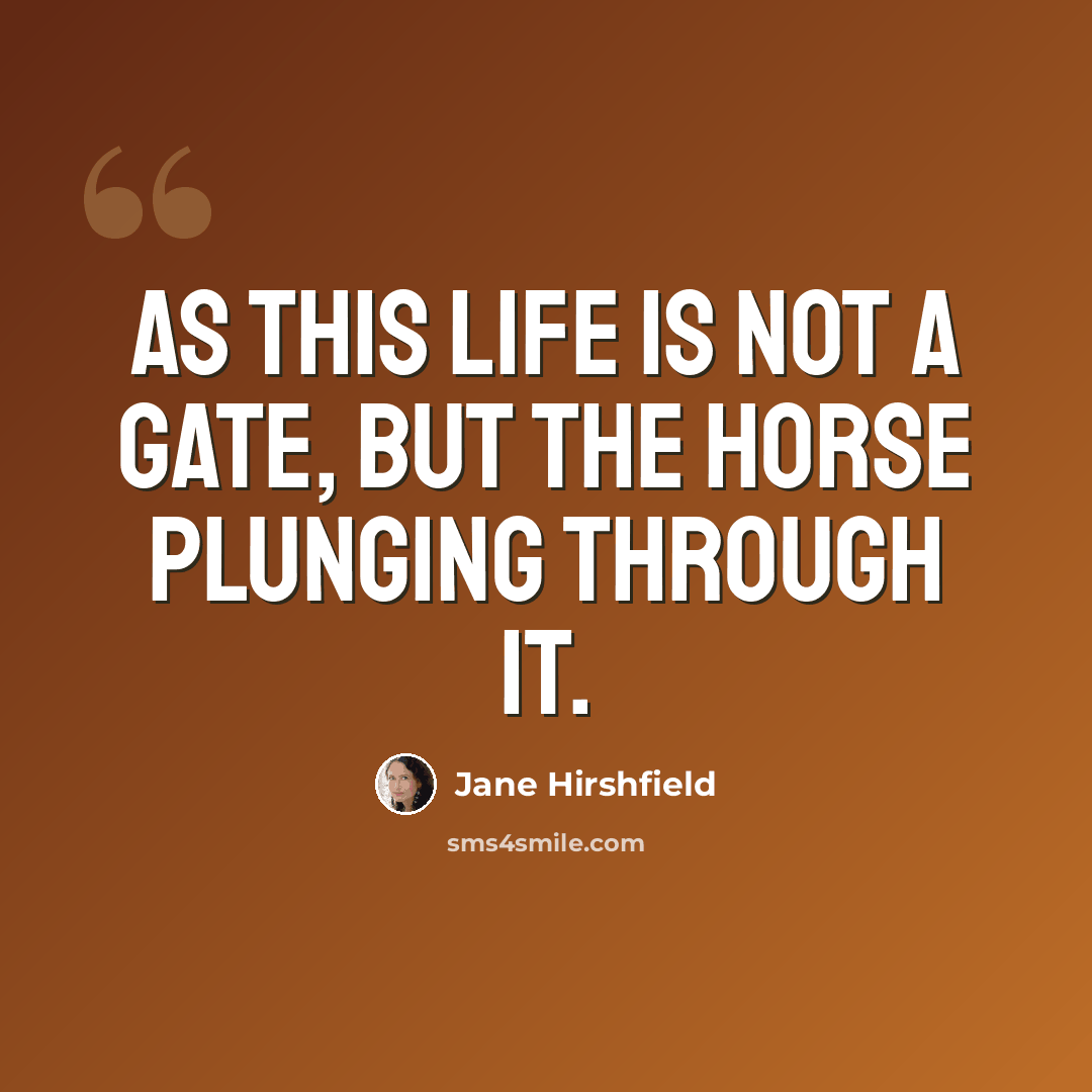 “As this life is not a gate, but the horse plunging through it.” quote by Jane Hirshfield
