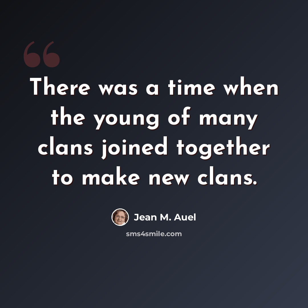 “There was a time when the young of many clans joined together to make new clans.” quote by Jean M. Auel