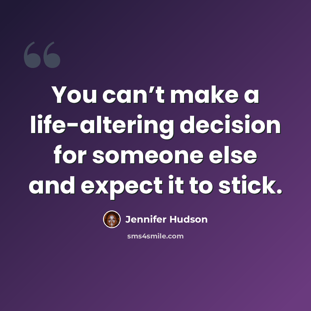 “You can’t make a life-altering decision for someone else and expect it to stick.” quote by Jennifer Hudson