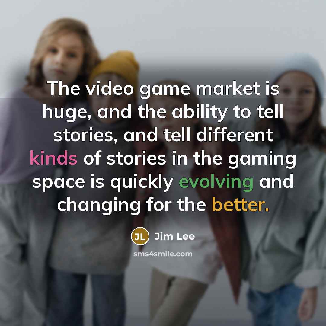 “The video game market is huge, and the ability to tell stories, and tell different kinds of stories in the gaming space is quickly evolving and changing for the better.” quote by Jim Lee