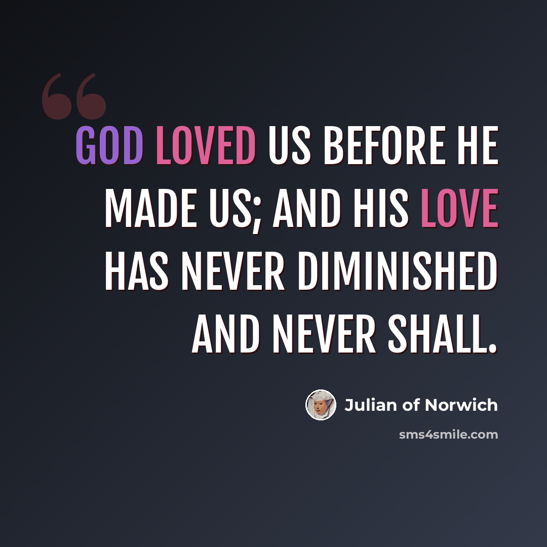 “God loved us before he made us; and his love has never diminished and never shall.” quote by Julian of Norwich