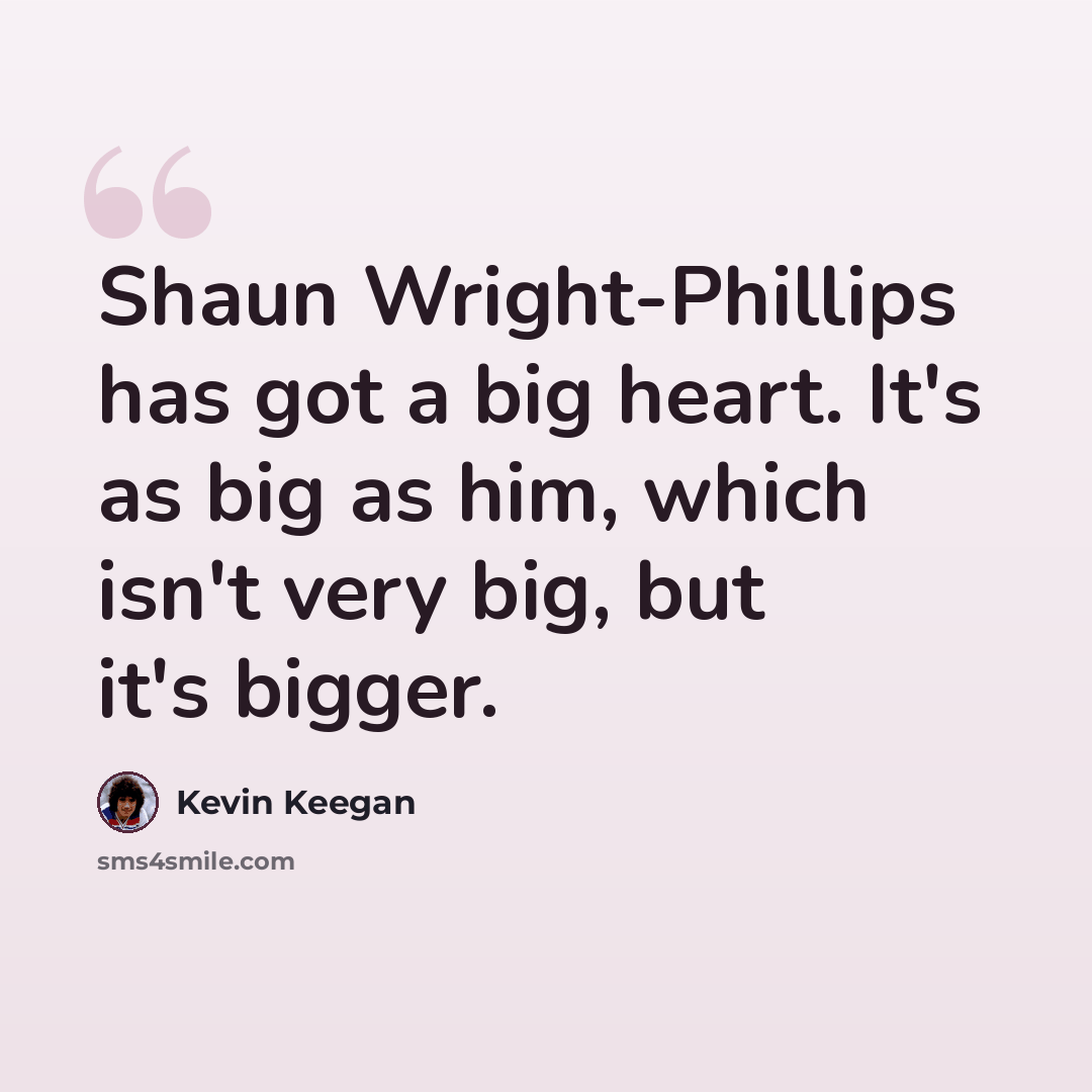 “Shaun Wright-Phillips has got a big heart. It's as big as him, which isn't very big, but it's bigger.” quote by Kevin Keegan