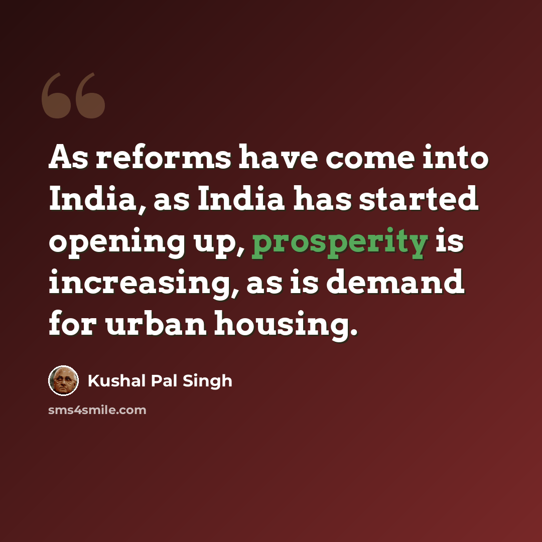 “As reforms have come into India, as India has started opening up, prosperity is increasing, as is demand for urban housing.” quote by Kushal Pal Singh