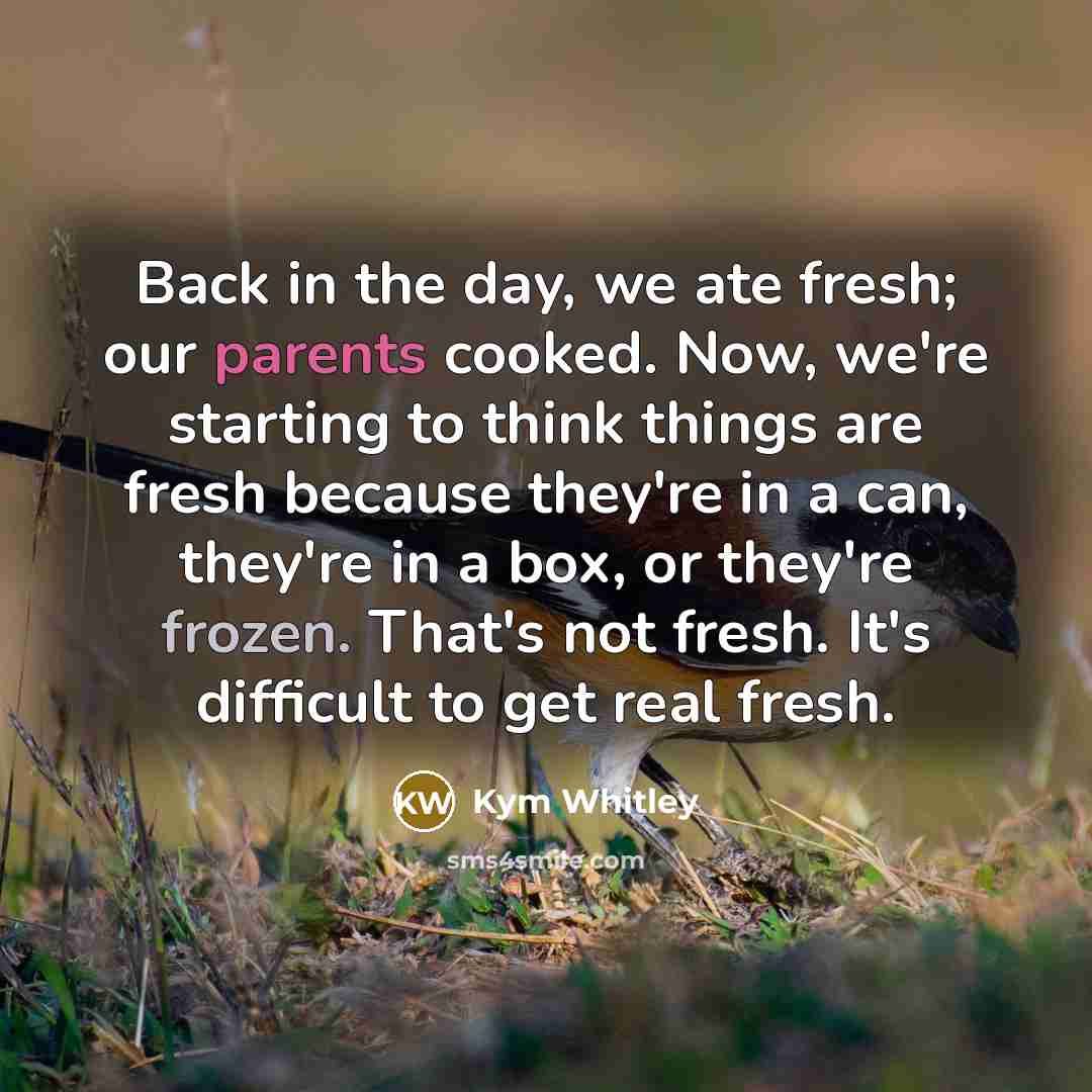 “Back in the day, we ate fresh; our parents cooked. Now, we're starting to think things are fresh because they're in a can, they're in a box, or they're frozen. That's not fresh. It's difficult to get real fresh.” quote by Kym Whitley