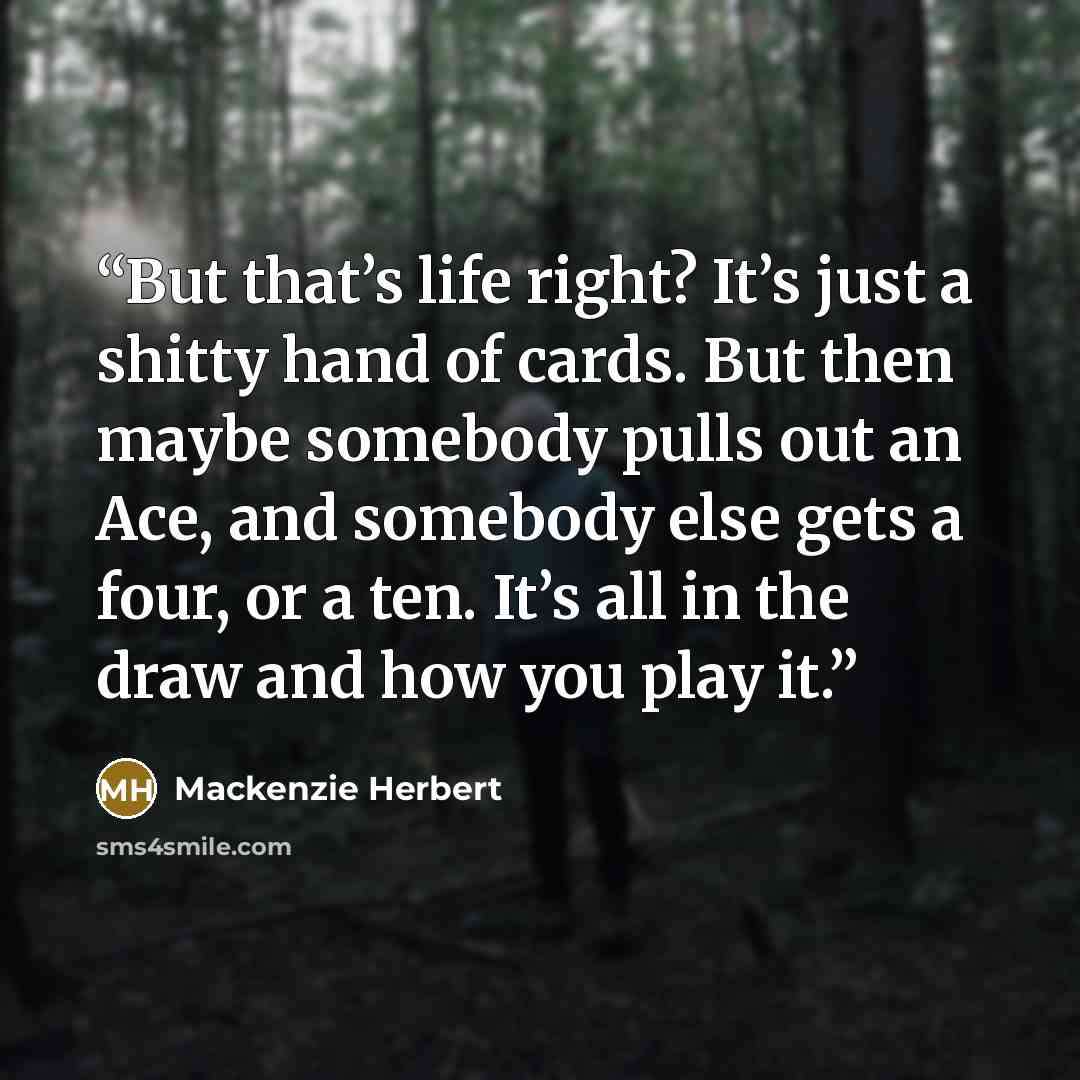 “But that’s life right? It’s just a shitty hand of cards. But then maybe somebody pulls out an Ace, and somebody else gets a four, or a ten. It’s all in the draw and how you play it.” quote by Mackenzie Herbert