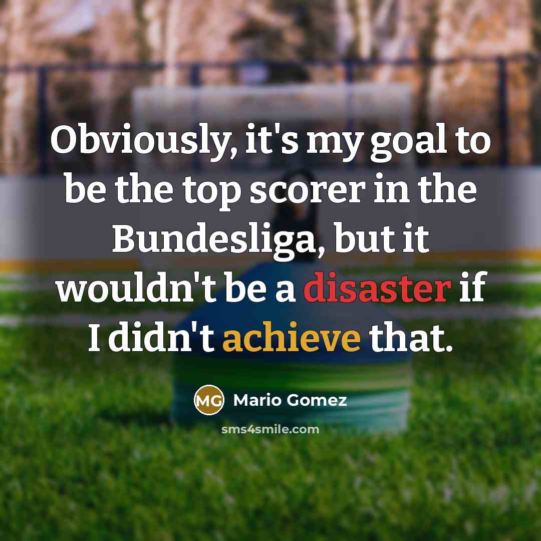 “Obviously, it's my goal to be the top scorer in the Bundesliga, but it wouldn't be a disaster if I didn't achieve that.” quote by Mario Gomez