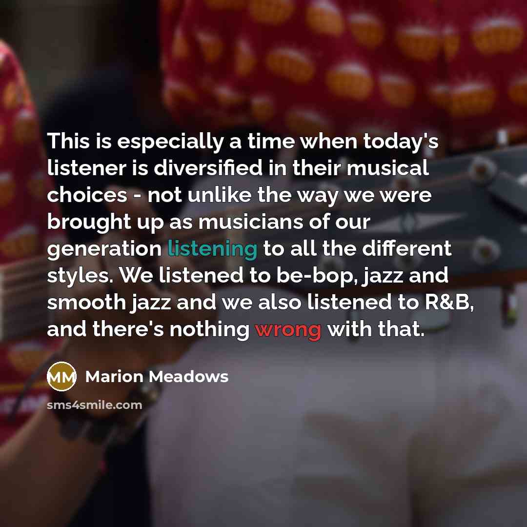 “This is especially a time when today's listener is diversified in their musical choices - not unlike the way we were brought up as musicians of our generation listening to all the different styles. We listened to be-bop, jazz and smooth jazz and we also listened to R&B, and there's nothing wrong…” quote by Marion Meadows