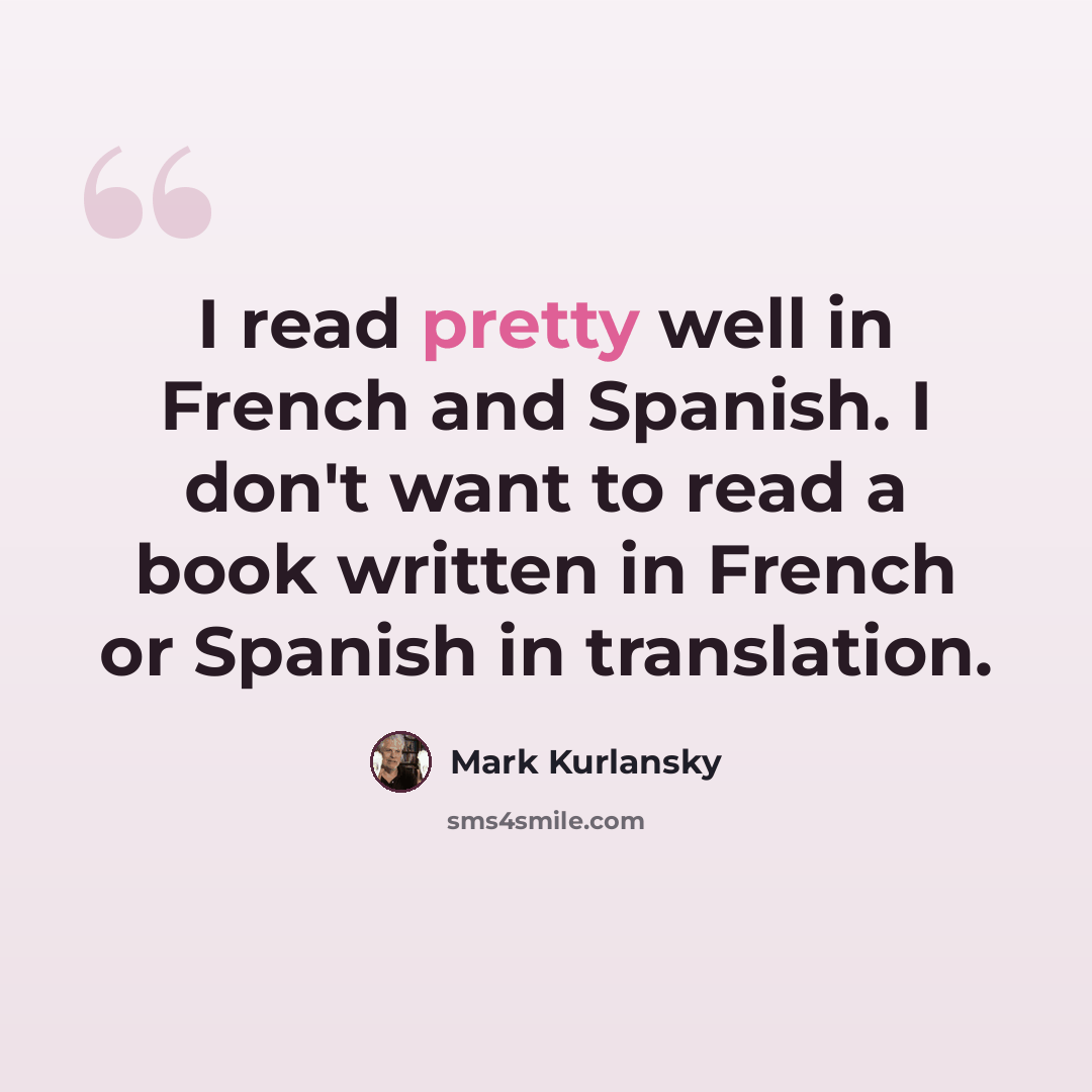 “I read pretty well in French and Spanish. I don't want to read a book written in French or Spanish in translation.” quote by Mark Kurlansky