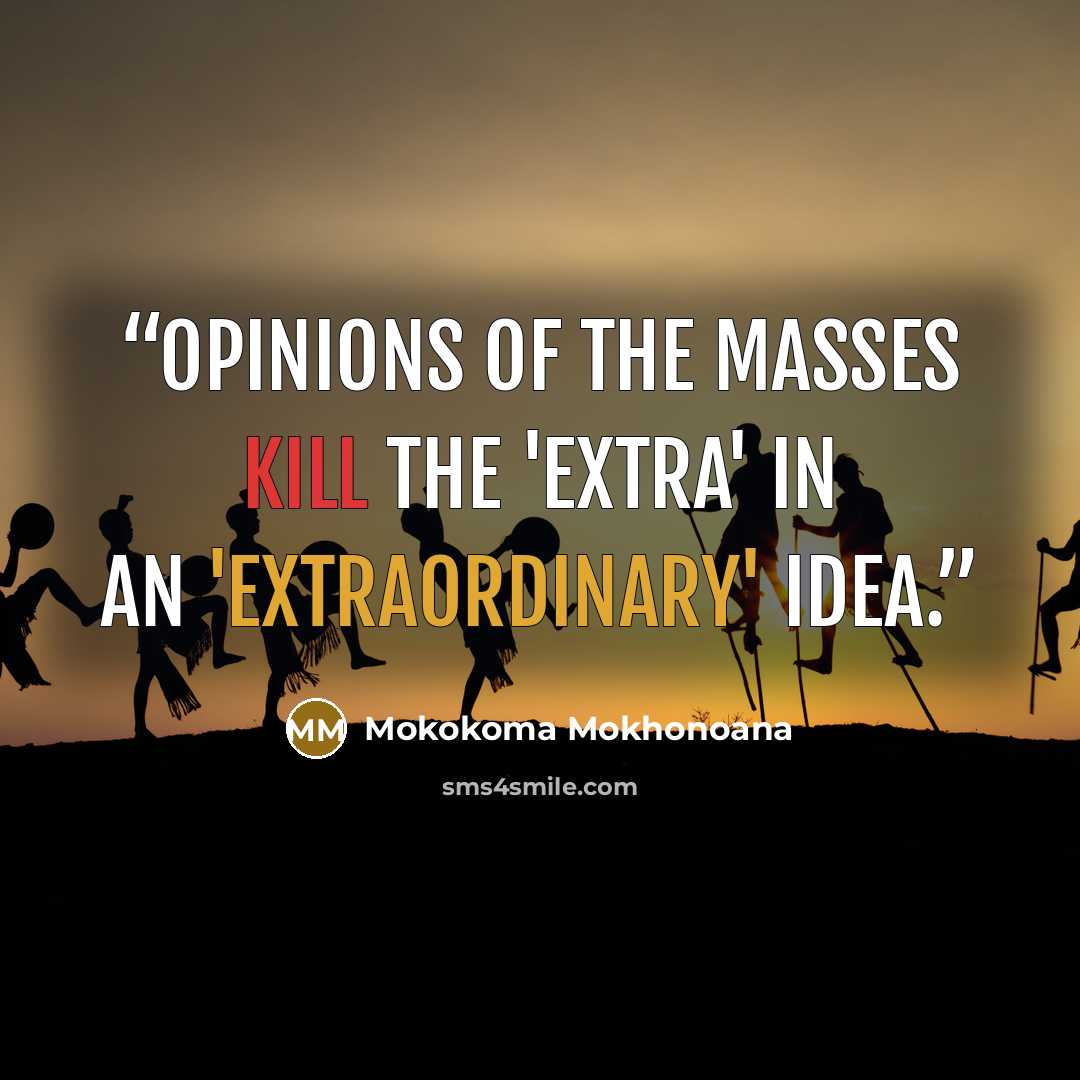 “Opinions of the masses kill the 'extra' in an 'extraordinary' idea.” quote by Mokokoma Mokhonoana