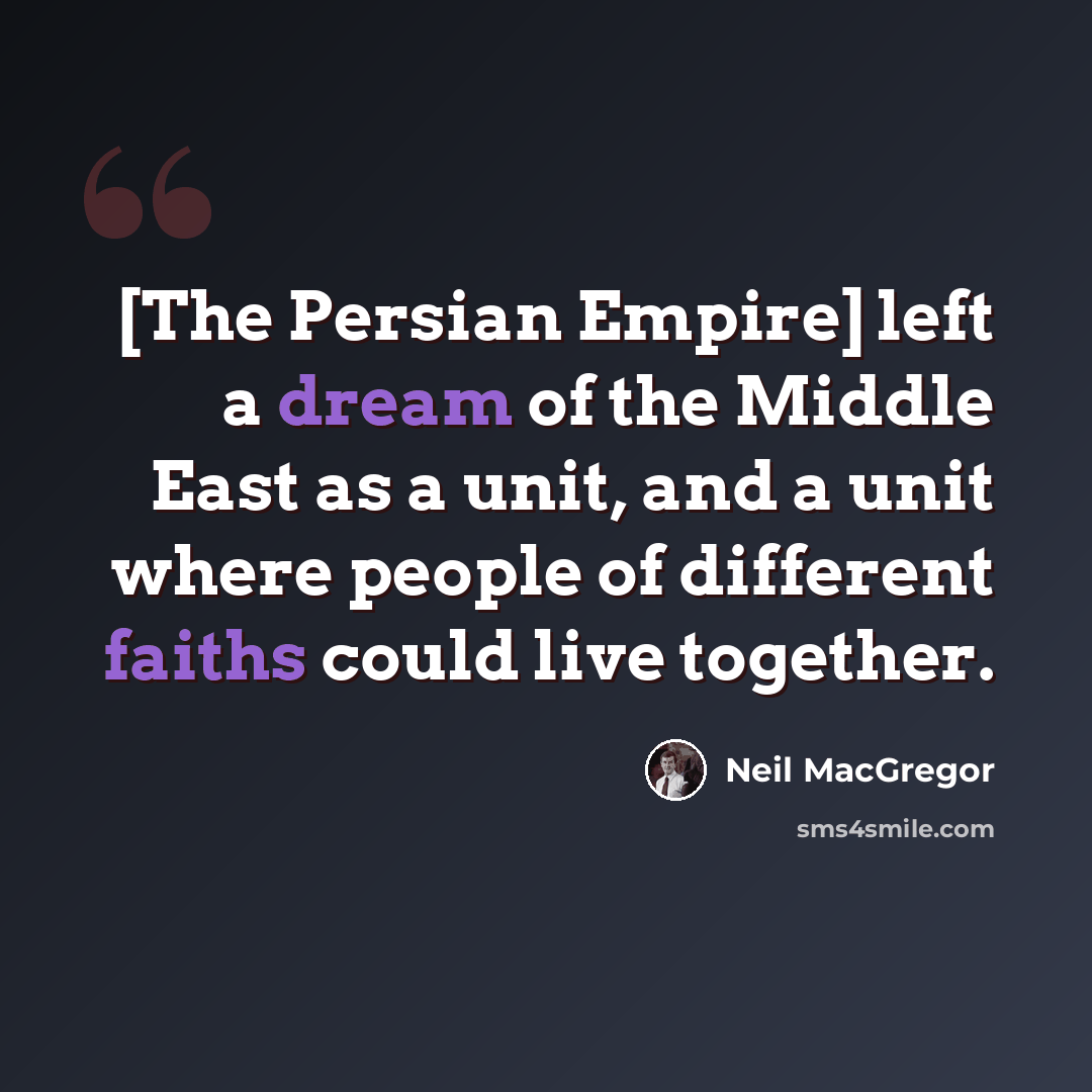 “[The Persian Empire] left a dream of the Middle East as a unit, and a unit where people of different faiths could live together.” quote by Neil MacGregor