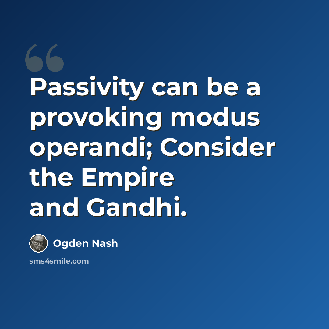 “Passivity can be a provoking modus operandi; Consider the Empire and Gandhi.” quote by Ogden Nash