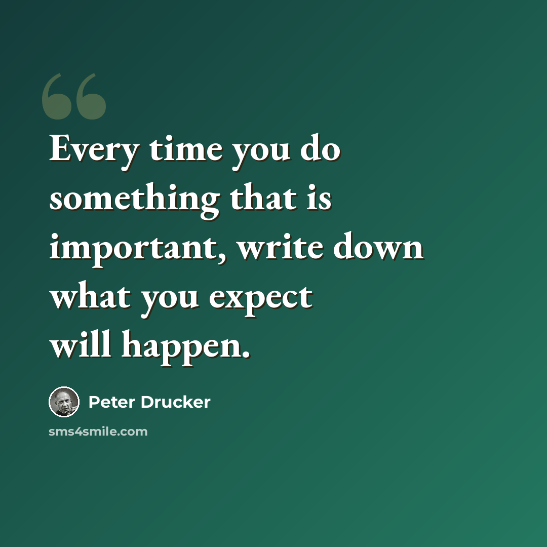 “Every time you do something that is important, write down what you expect will happen.” quote by Peter Drucker