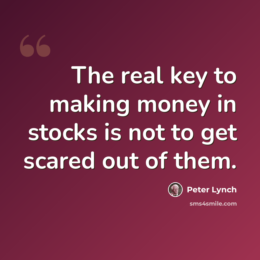 “The real key to making money in stocks is not to get scared out of them.” quote by Peter Lynch