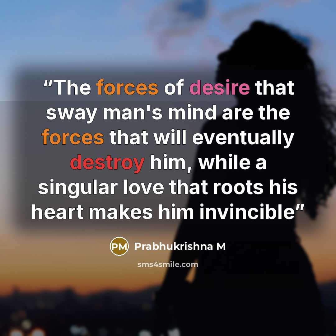 “The forces of desire that sway man's mind are the forces that will eventually destroy him, while a singular love that roots his heart makes him invincible” quote by Prabhukrishna M