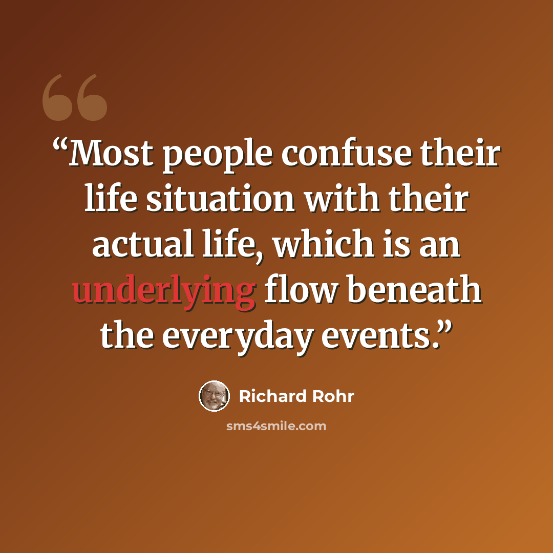 “Most people confuse their life situation with their actual life, which is an underlying flow beneath the everyday events.” quote by Richard Rohr
