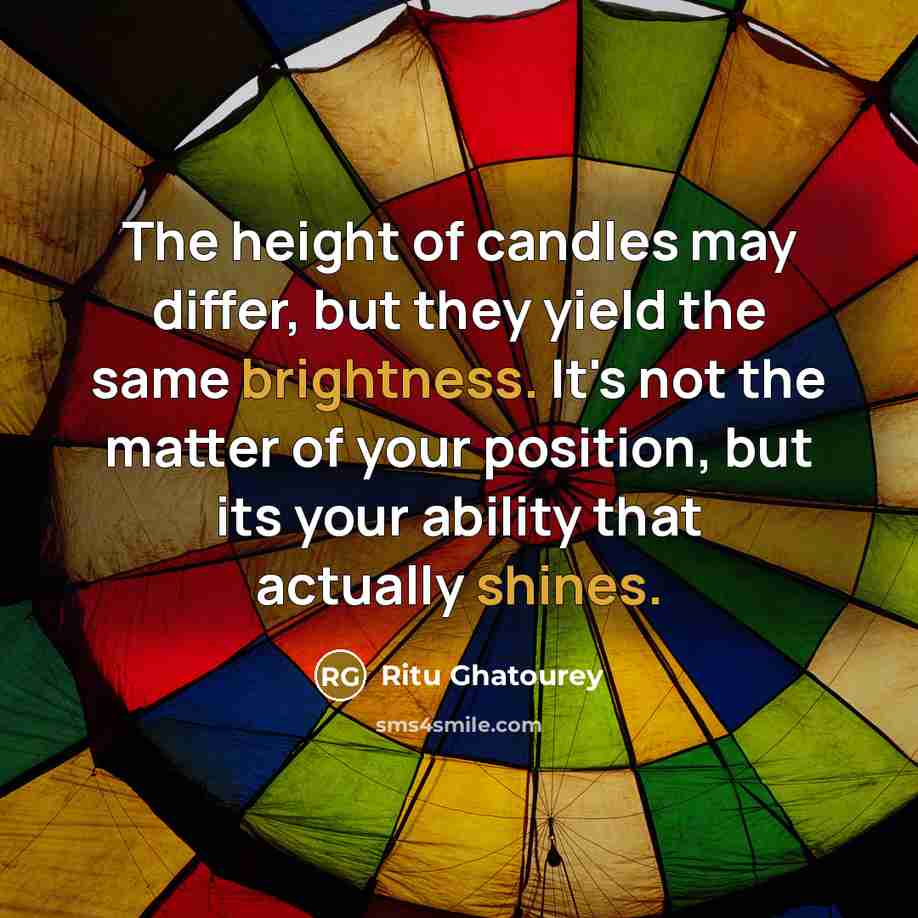 “The height of candles may differ, but they yield the same brightness. It's not the matter of your position, but its your ability that actually shines.” quote by Ritu Ghatourey