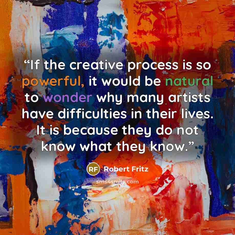 “If the creative process is so powerful, it would be natural to wonder why many artists have difficulties in their lives. It is because they do not know what they know.” quote by Robert Fritz