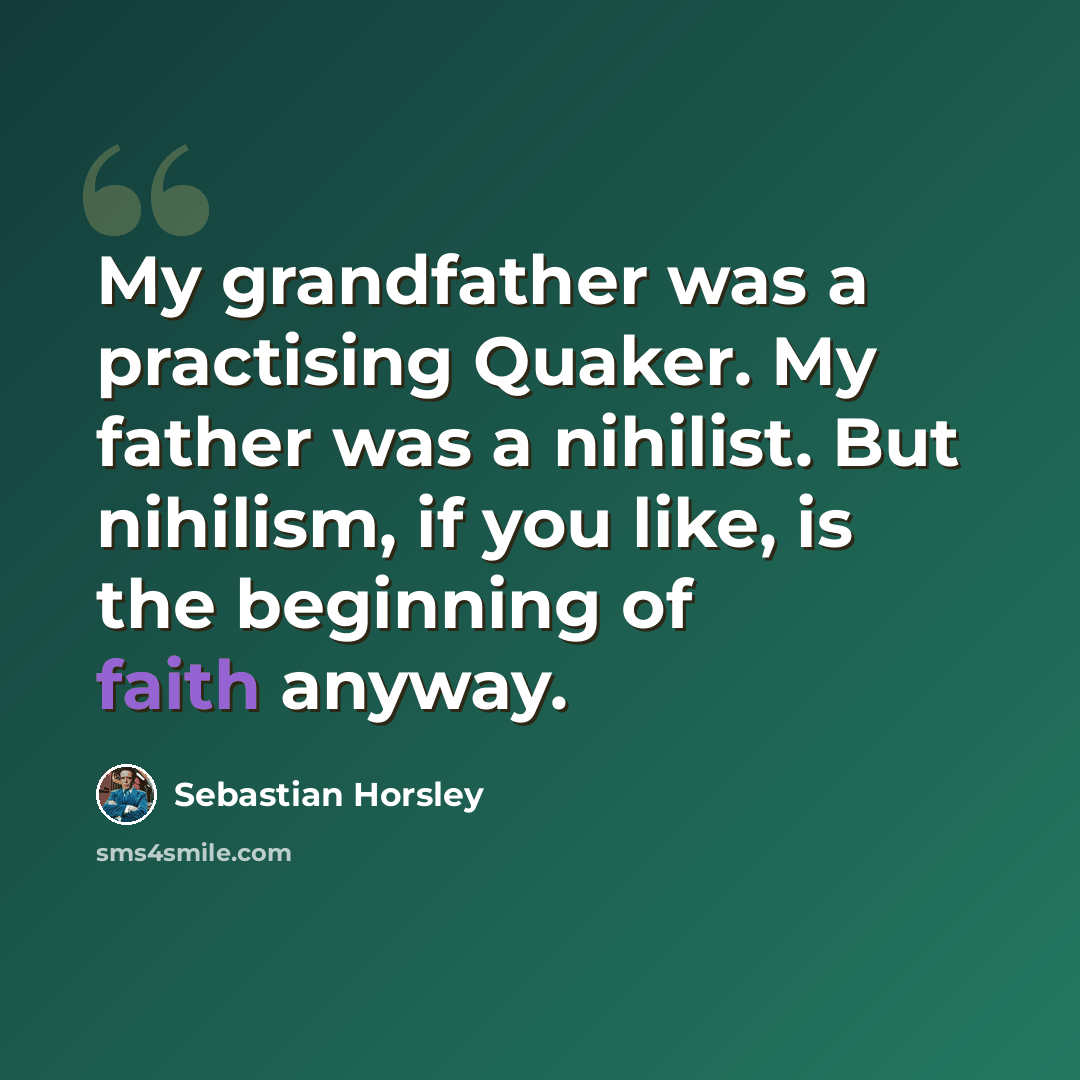“My grandfather was a practising Quaker. My father was a nihilist. But nihilism, if you like, is the beginning of faith anyway.” quote by Sebastian Horsley