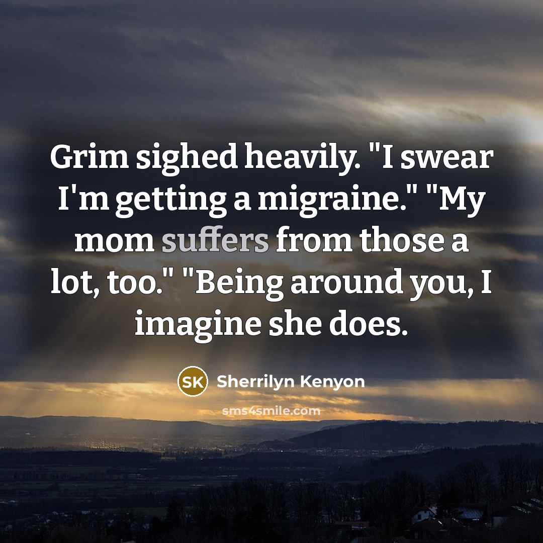 “Grim sighed heavily. "I swear I'm getting a migraine." "My mom suffers from those a lot, too." "Being around you, I imagine she does.” quote by Sherrilyn Kenyon