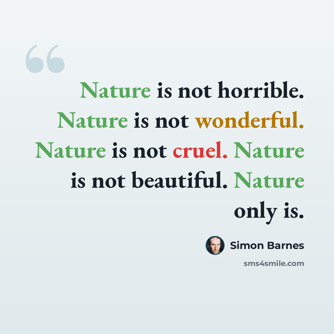 “Nature is not horrible. Nature is not wonderful. Nature is not cruel. Nature is not beautiful. Nature only is.” quote by Simon Barnes