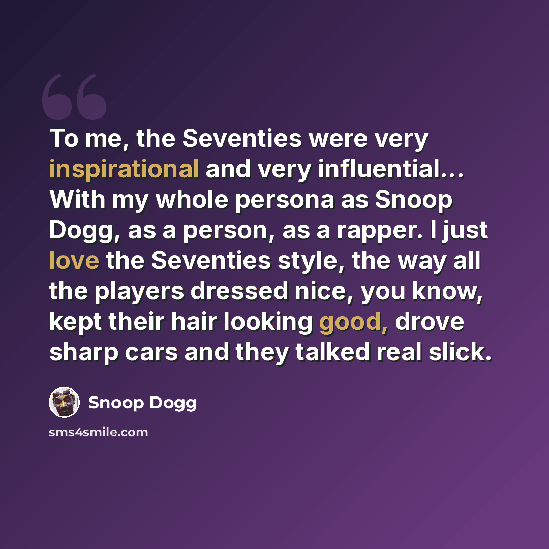 “To me, the Seventies were very inspirational and very influential... With my whole persona as Snoop Dogg, as a person, as a rapper. I just love the Seventies style, the way all the players dressed nice, you know, kept their hair looking good, drove sharp cars and they talked real slick.” quote by Snoop Dogg